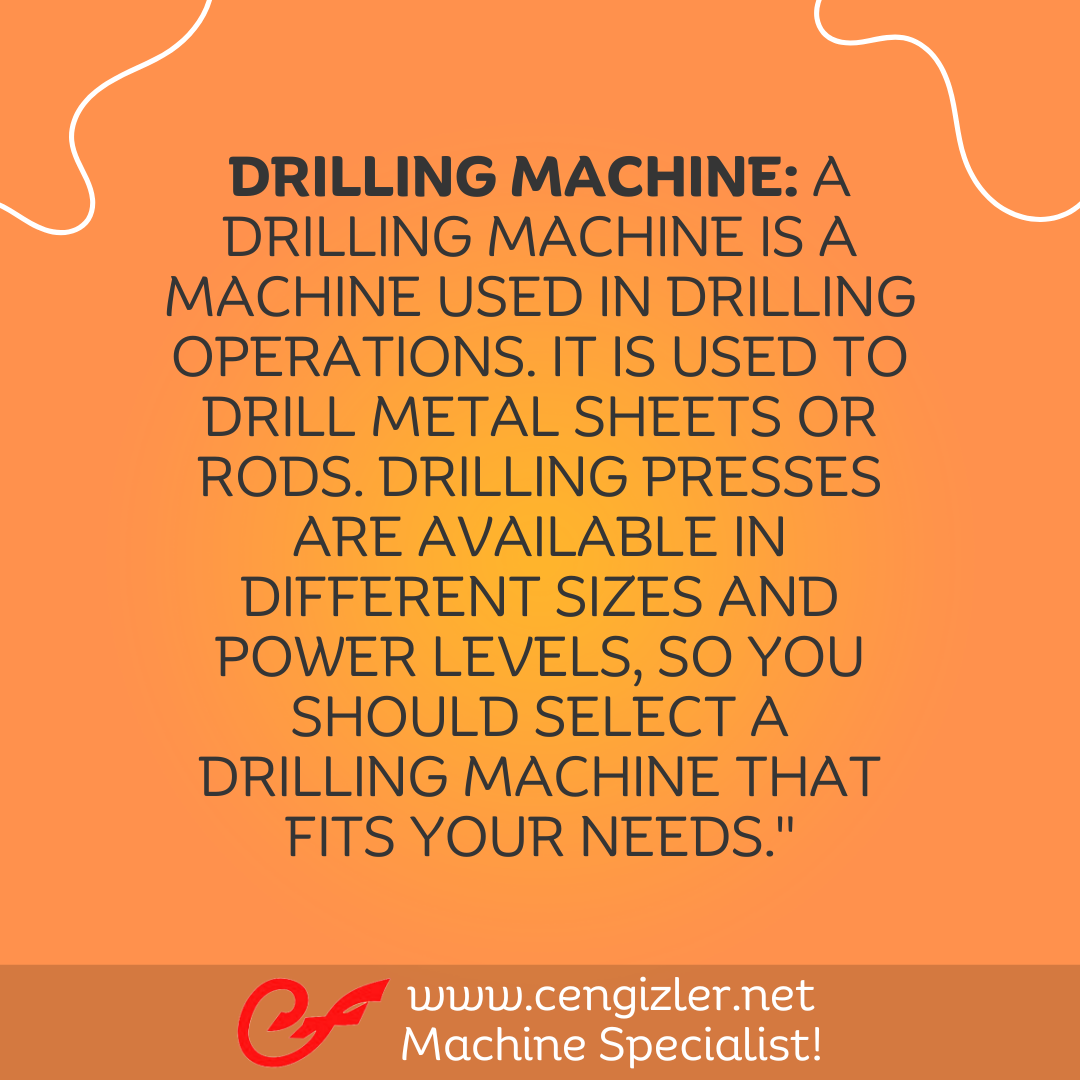 5 Drilling press. A drilling press is a machine used in drilling operations. It is used to drill metal sheets or rods. Drilling presses are available in different sizes and power levels, so you should select a drilling press that fits your needs